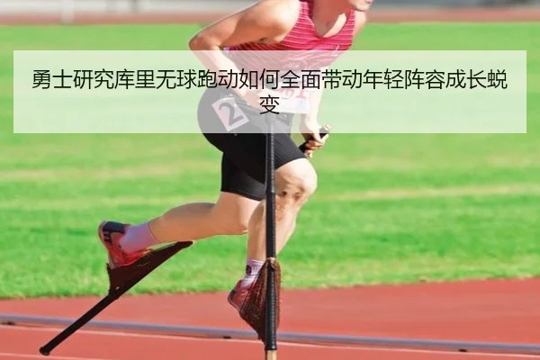 勇士研究库里无球跑动如何全面带动年轻阵容成长蜕变