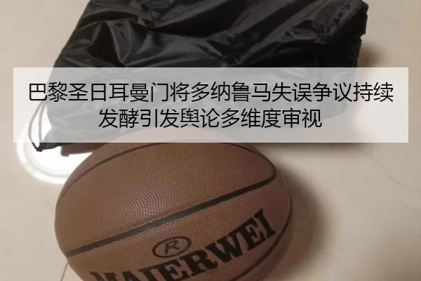 巴黎圣日耳曼门将多纳鲁马失误争议持续发酵引发舆论多维度审视