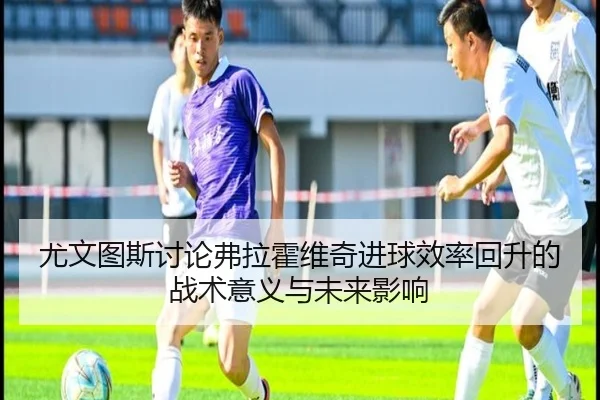 尤文图斯讨论弗拉霍维奇进球效率回升的战术意义与未来影响
