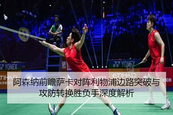 阿森纳前瞻萨卡对阵利物浦边路突破与攻防转换胜负手深度解析
