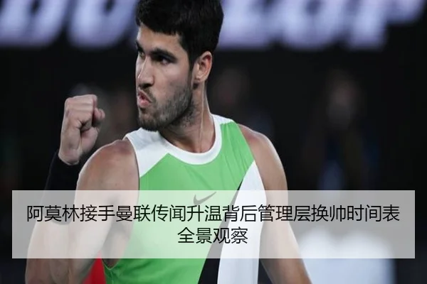 阿莫林接手曼联传闻升温背后管理层换帅时间表全景观察