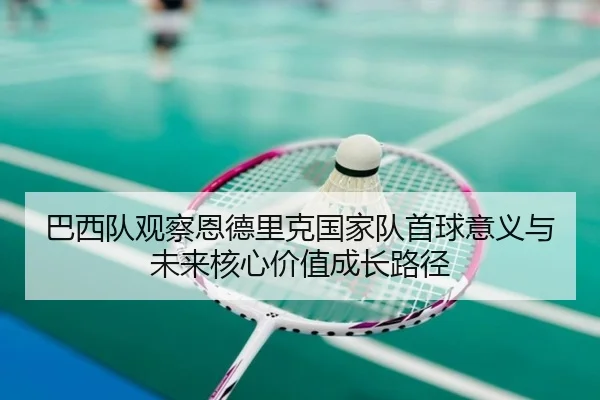 巴西队观察恩德里克国家队首球意义与未来核心价值成长路径