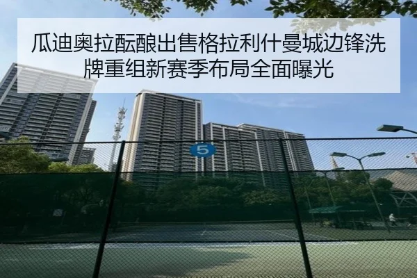瓜迪奥拉酝酿出售格拉利什曼城边锋洗牌重组新赛季布局全面曝光